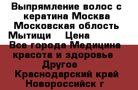 Выпрямление волос с кератина Москва Московская облость Мытищи. › Цена ­ 3 000 - Все города Медицина, красота и здоровье » Другое   . Краснодарский край,Новороссийск г.